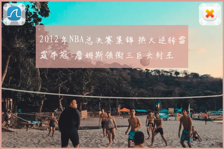 2012年NBA总决赛集锦 热火逆转雷霆夺冠 詹姆斯领衔三巨头封王