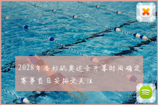 2028年洛杉矶奥运会开幕时间确定 赛事首日安排受关注