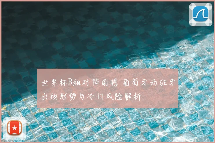世界杯B组对阵前瞻 葡萄牙西班牙出线形势与冷门风险解析