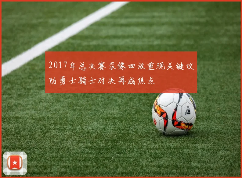 2017年总决赛录像回放重现关键攻防勇士骑士对决再成焦点