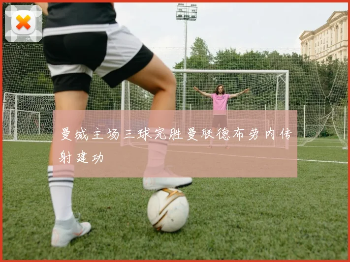 曼城主场三球完胜曼联德布劳内传射建功