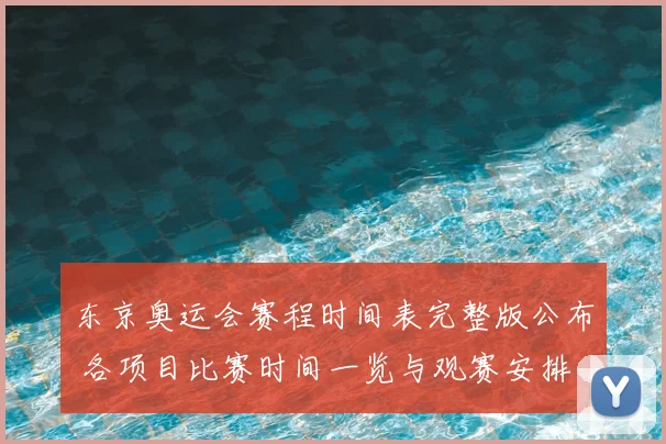 东京奥运会赛程时间表完整版公布 各项目比赛时间一览与观赛安排