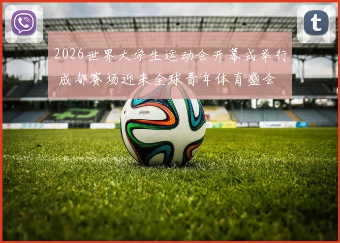 2026世界大学生运动会开幕式举行 成都赛场迎来全球青年体育盛会