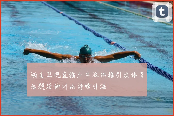 湖南卫视直播少年派热播引发体育话题延伸讨论持续升温