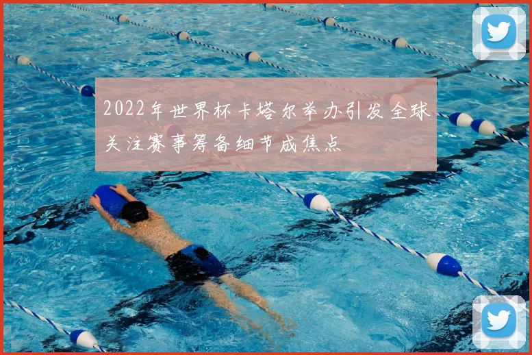 2022年世界杯卡塔尔举办引发全球关注赛事筹备细节成焦点