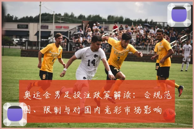 奥运会男足投注政策解读:合规范围、限制与对国内竞彩市场影响