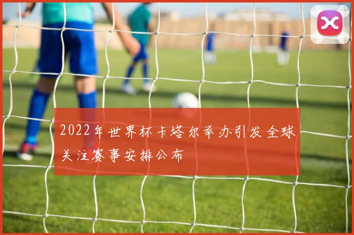 2022年世界杯卡塔尔举办引发全球关注赛事安排公布