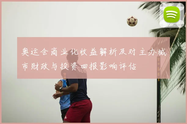 奥运会商业化收益解析及对主办城市财政与投资回报影响评估