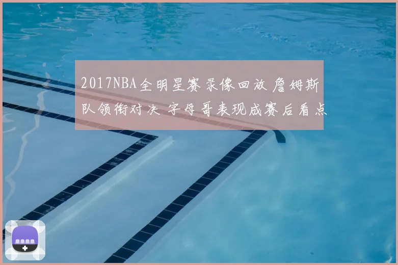 2017NBA全明星赛录像回放 詹姆斯队领衔对决 字母哥表现成赛后看点