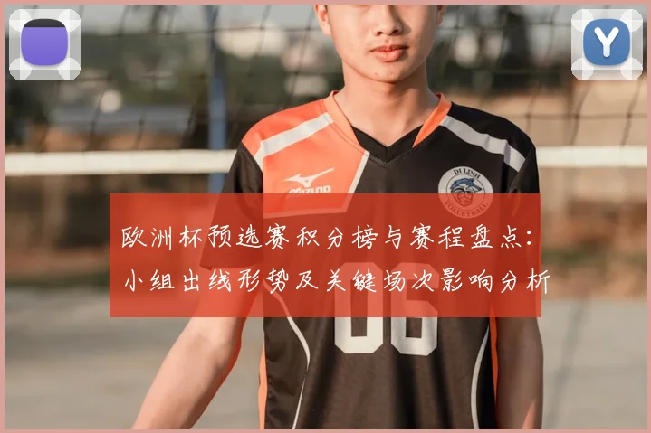 欧洲杯预选赛积分榜与赛程盘点：小组出线形势及关键场次影响分析