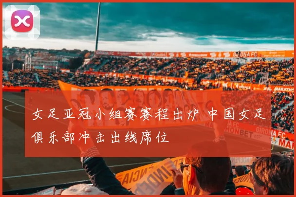 女足亚冠小组赛赛程出炉 中国女足俱乐部冲击出线席位