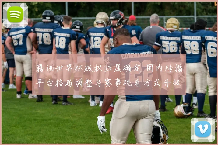 腾讯世界杯版权归属确定 国内转播平台格局调整与赛事观看方式升级