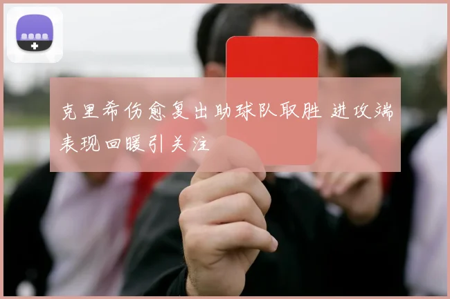 克里希伤愈复出助球队取胜 进攻端表现回暖引关注