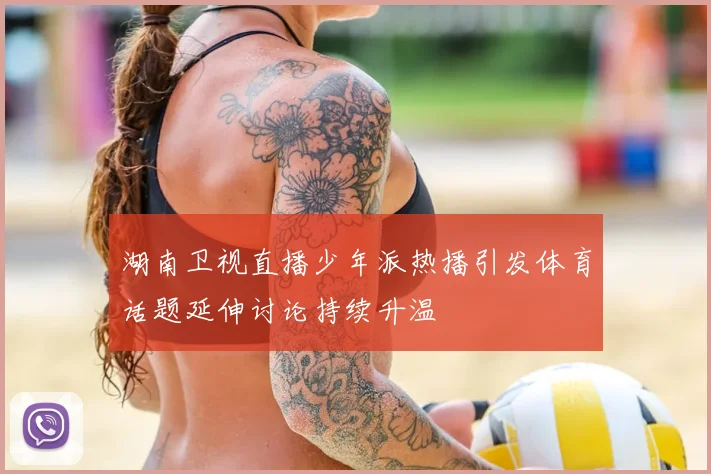 湖南卫视直播少年派热播引发体育话题延伸讨论持续升温
