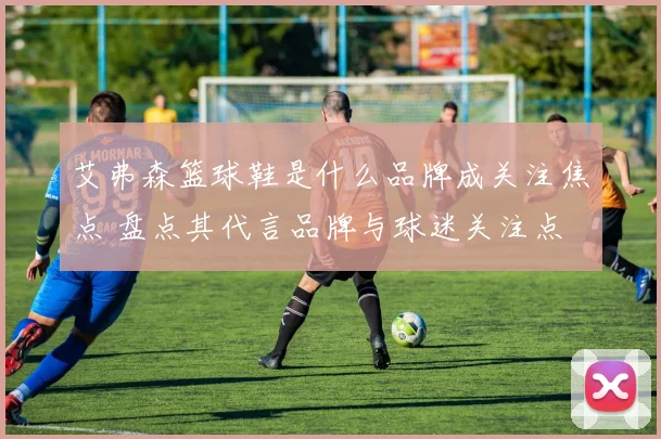 艾弗森篮球鞋是什么品牌成关注焦点 盘点其代言品牌与球迷关注点