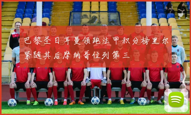 巴黎圣日耳曼领跑法甲积分榜里尔紧随其后摩纳哥位列第三