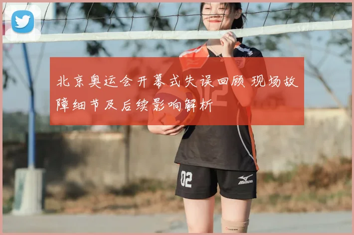 北京奥运会开幕式失误回顾 现场故障细节及后续影响解析