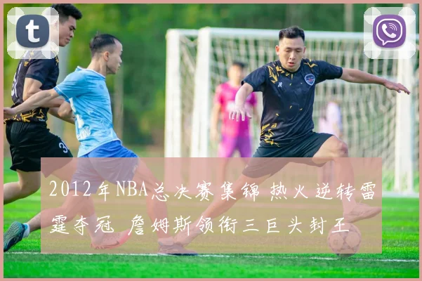 2012年NBA总决赛集锦 热火逆转雷霆夺冠 詹姆斯领衔三巨头封王