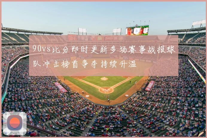 90vs比分即时更新多场赛事战报球队冲击榜首争夺持续升温