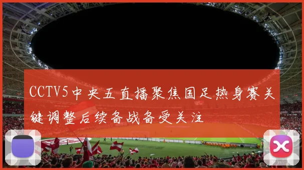 CCTV5中央五直播聚焦国足热身赛关键调整后续备战备受关注