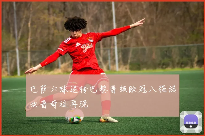 巴萨六球逆转巴黎晋级欧冠八强诺坎普奇迹再现