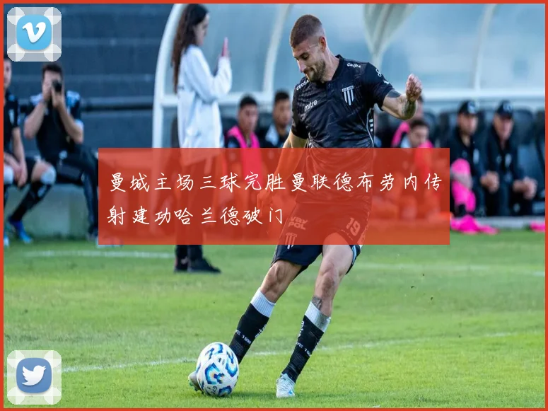 曼城主场三球完胜曼联德布劳内传射建功哈兰德破门