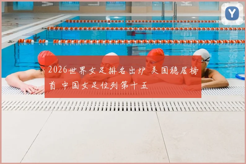 2026世界女足排名出炉 美国稳居榜首 中国女足位列第十五