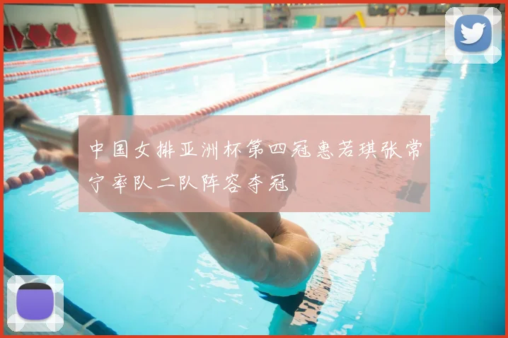 中国女排亚洲杯第四冠惠若琪张常宁率队二队阵容夺冠