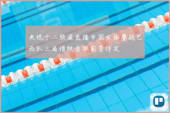 央视十二频道直播中国女排鏖战巴西队三局惜败晋级前景待定