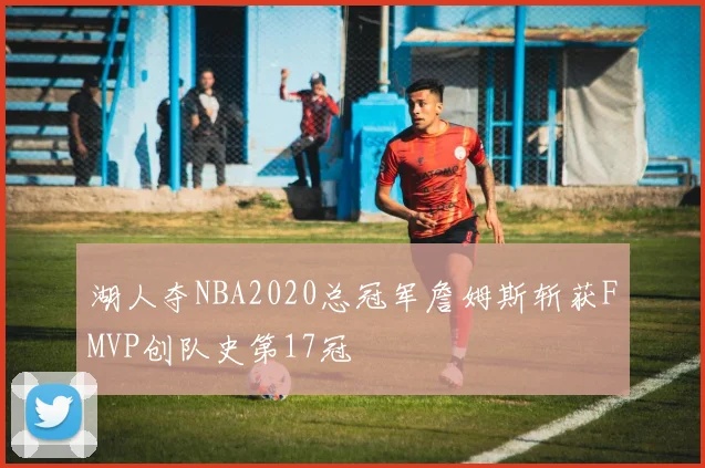 湖人夺NBA2020总冠军詹姆斯斩获FMVP创队史第17冠