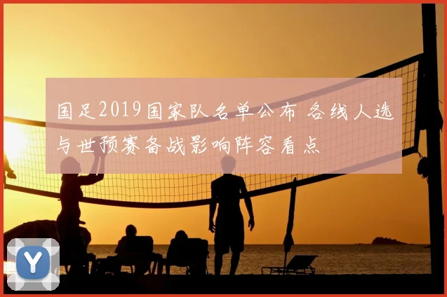 国足2019国家队名单公布 各线人选与世预赛备战影响阵容看点