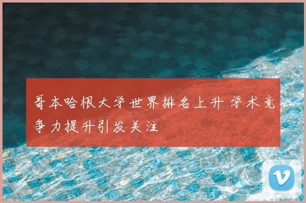 哥本哈根大学世界排名上升 学术竞争力提升引发关注